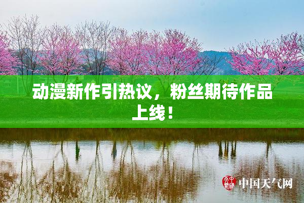 动漫新作引热议，粉丝期待作品上线！