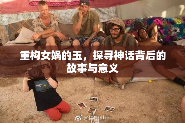 重构女娲的玉，探寻神话背后的故事与意义