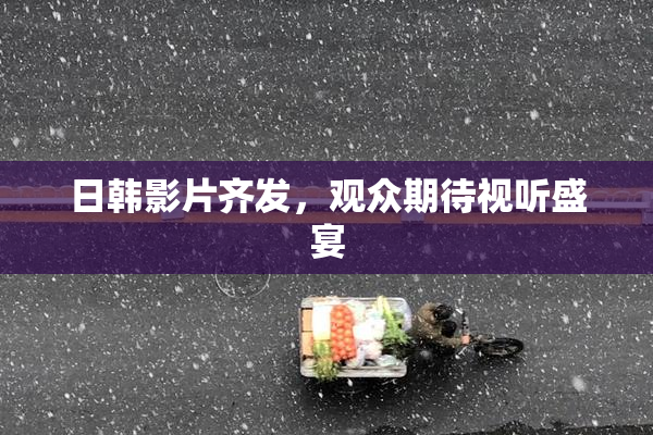 日韩影片齐发，观众期待视听盛宴
