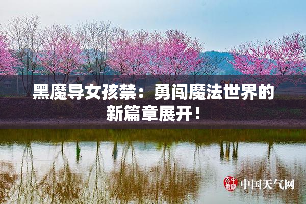 黑魔导女孩禁：勇闯魔法世界的新篇章展开！