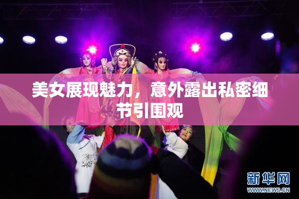 美女展现魅力，意外露出私密细节引围观