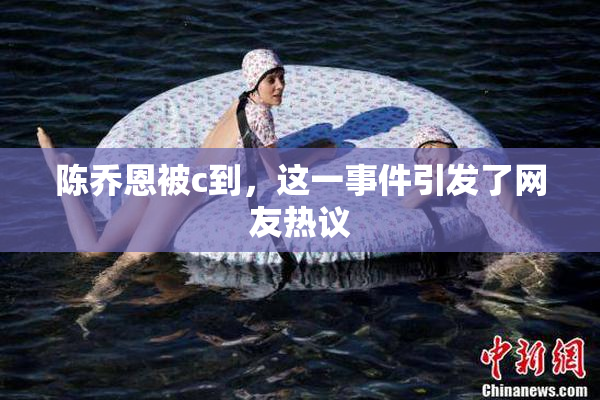 陈乔恩被c到，这一事件引发了网友热议