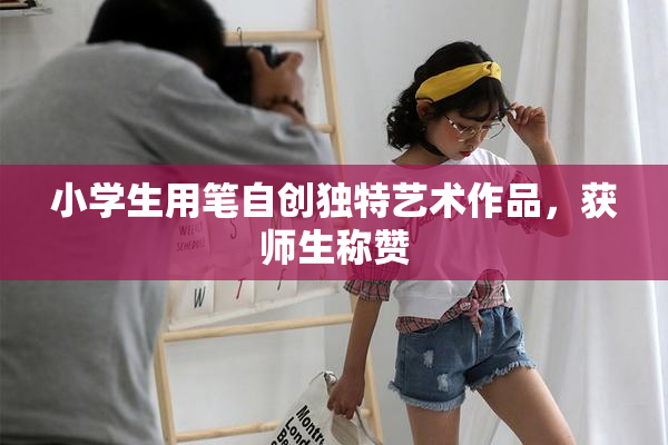 小学生用笔自创独特艺术作品，获师生称赞
