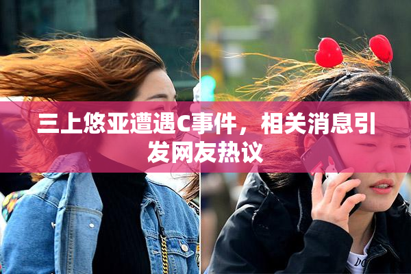 三上悠亚遭遇C事件，相关消息引发网友热议