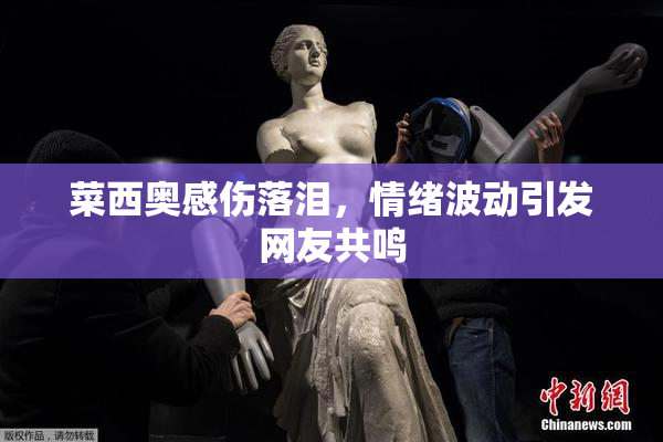 菜西奥感伤落泪，情绪波动引发网友共鸣