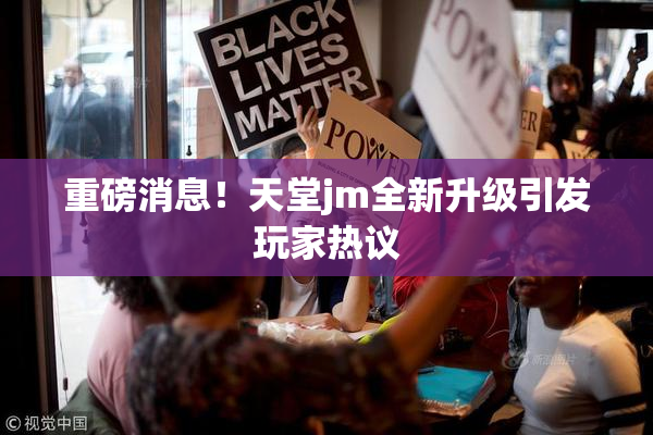 重磅消息！天堂jm全新升级引发玩家热议