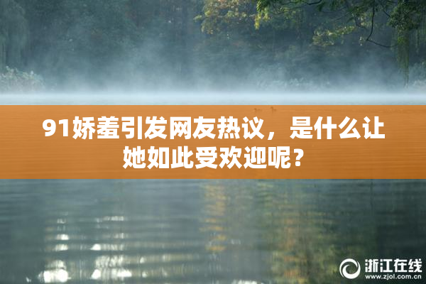 91娇羞引发网友热议，是什么让她如此受欢迎呢？