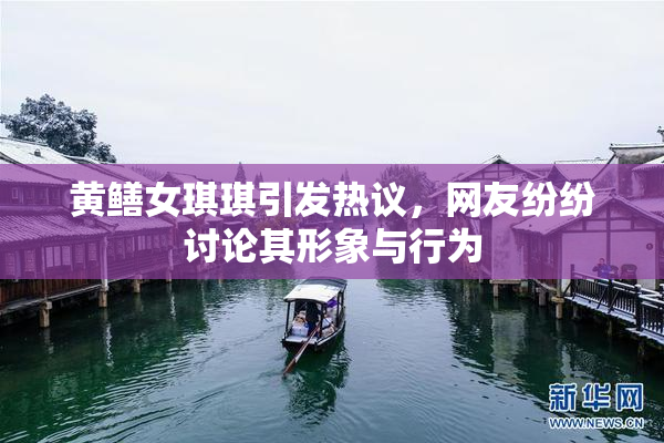 黄鳝女琪琪引发热议，网友纷纷讨论其形象与行为