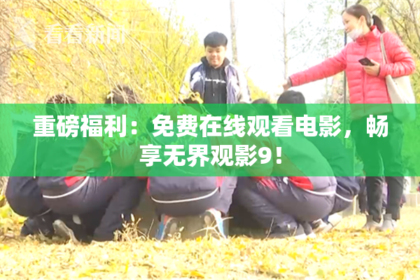 重磅福利：免费在线观看电影，畅享无界观影9！