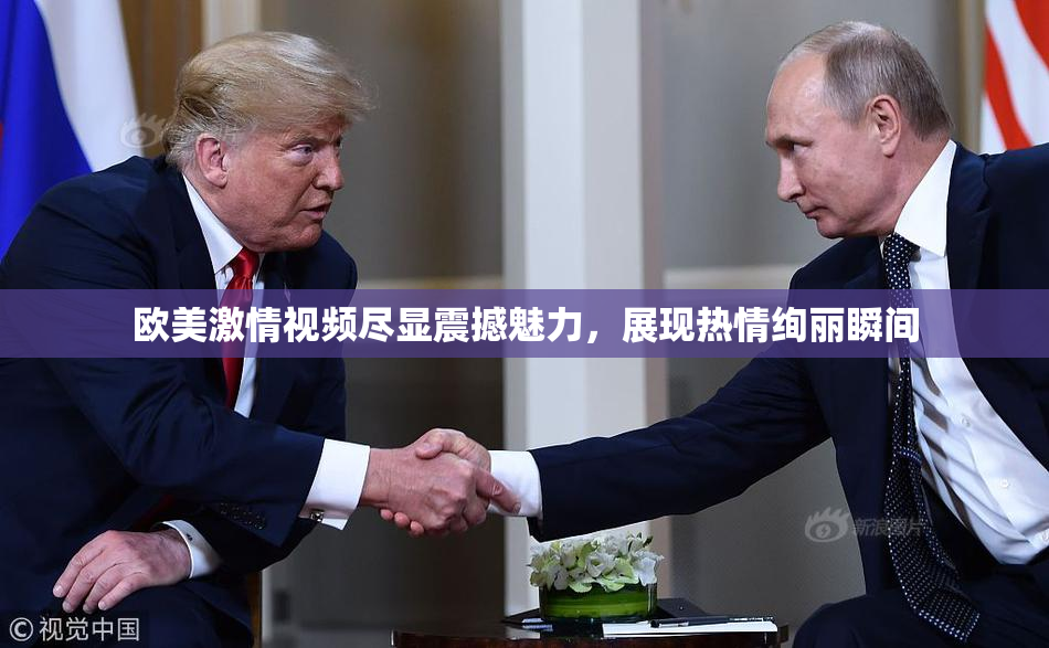 欧美激情视频尽显震撼魅力，展现热情绚丽瞬间