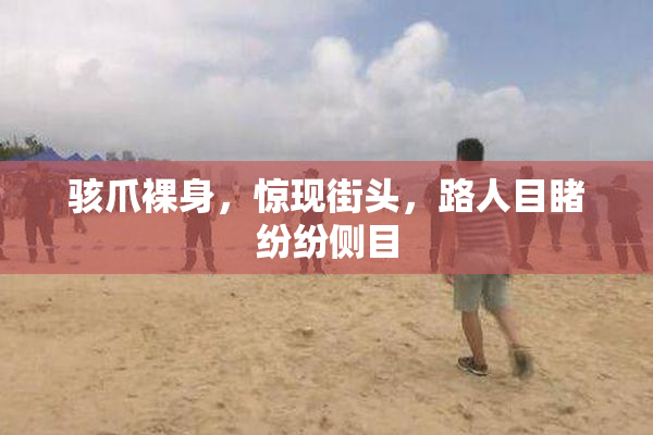 骇爪裸身，惊现街头，路人目睹纷纷侧目