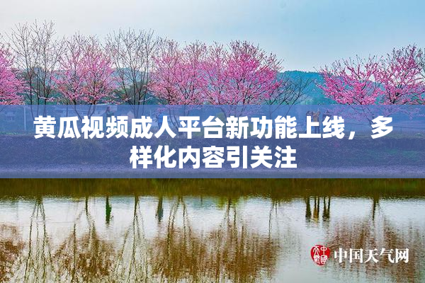黄瓜视频成人平台新功能上线，多样化内容引关注
