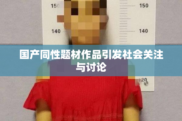国产同性题材作品引发社会关注与讨论