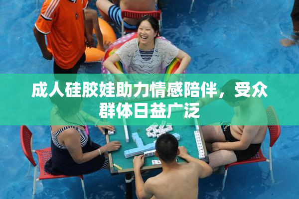 成人硅胶娃助力情感陪伴，受众群体日益广泛