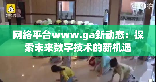 网络平台www.ga新动态：探索未来数字技术的新机遇