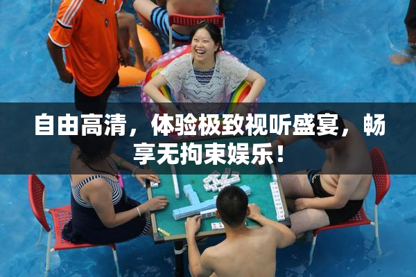 自由高清，体验极致视听盛宴，畅享无拘束娱乐！