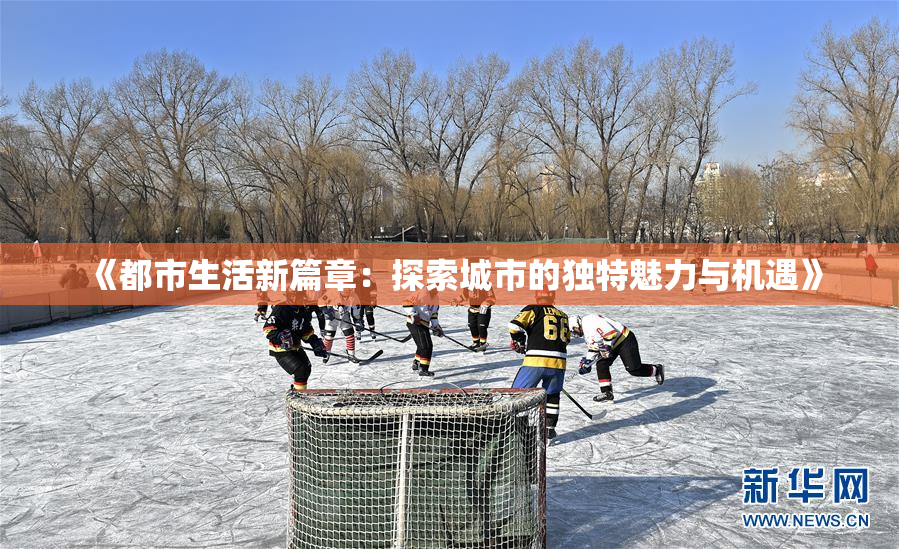 《都市生活新篇章：探索城市的独特魅力与机遇》