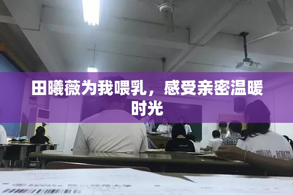 田曦薇为我喂乳，感受亲密温暖时光