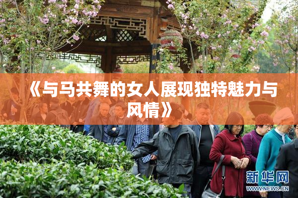 《与马共舞的女人展现独特魅力与风情》