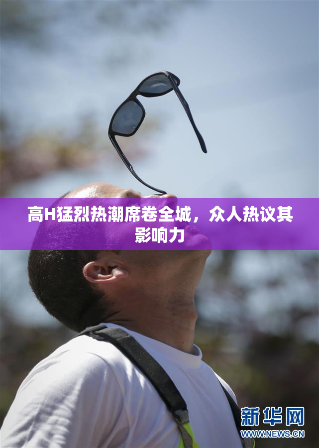 高H猛烈热潮席卷全城，众人热议其影响力