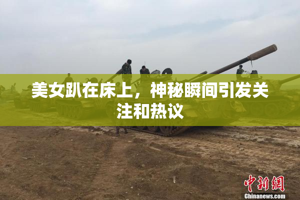 美女趴在床上，神秘瞬间引发关注和热议