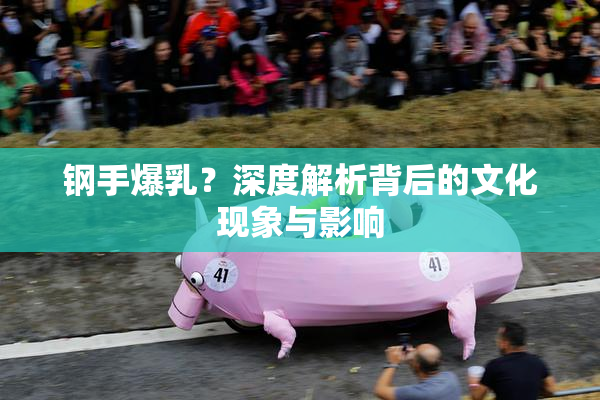 钢手爆乳？深度解析背后的文化现象与影响