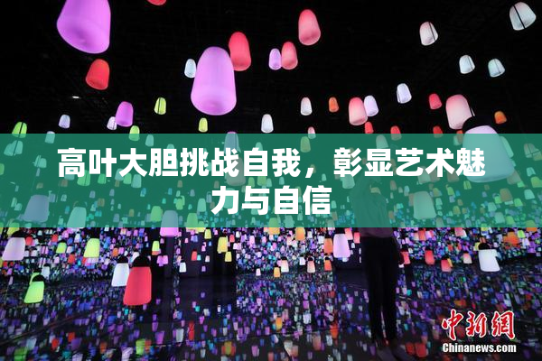 高叶大胆挑战自我，彰显艺术魅力与自信