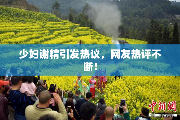 少妇谢精引发热议，网友热评不断！