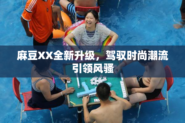 麻豆XX全新升级，驾驭时尚潮流引领风骚