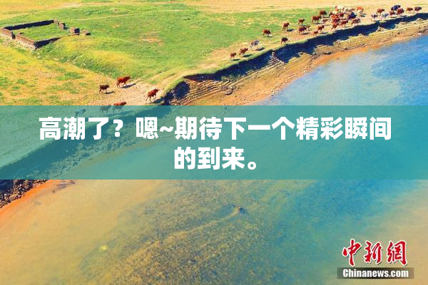 高潮了？嗯~期待下一个精彩瞬间的到来。
