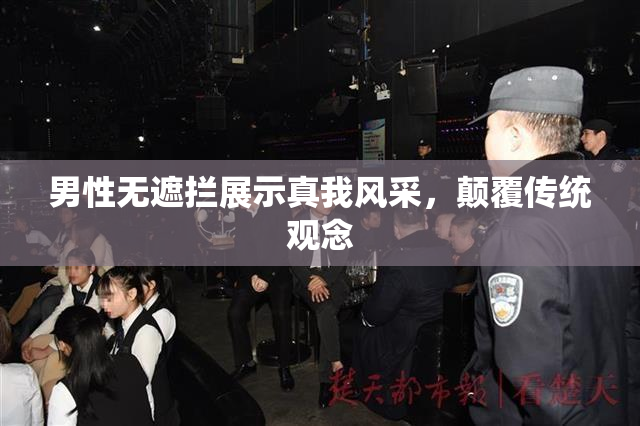 男性无遮拦展示真我风采，颠覆传统观念