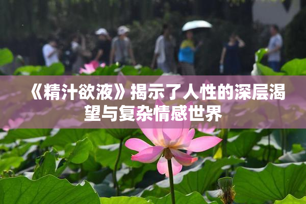 《精汁欲液》揭示了人性的深层渴望与复杂情感世界