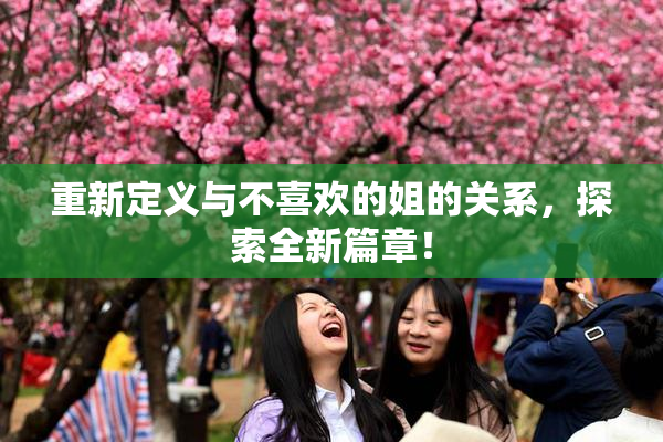 重新定义与不喜欢的姐的关系，探索全新篇章！