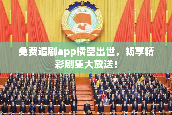 免费追剧app横空出世，畅享精彩剧集大放送！