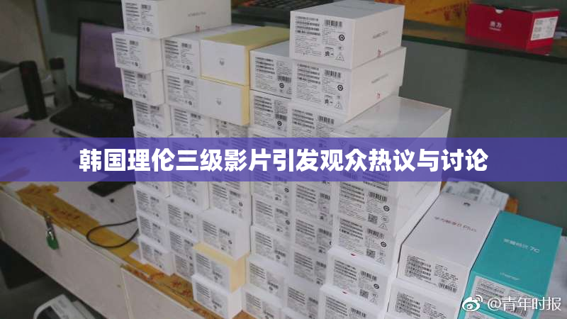 韩国理伦三级影片引发观众热议与讨论