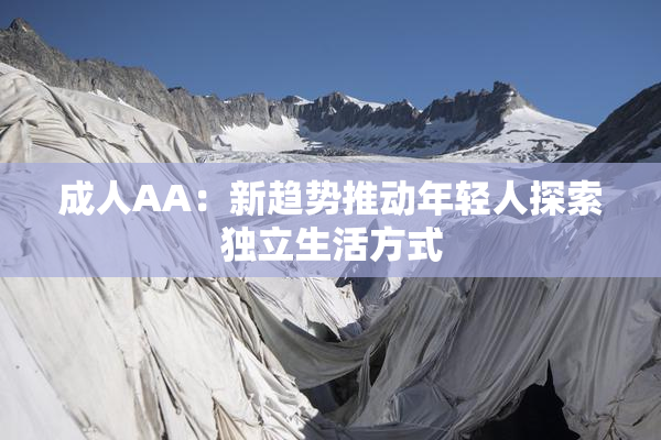 成人AA：新趋势推动年轻人探索独立生活方式