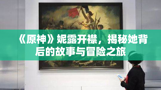 《原神》妮露开襟，揭秘她背后的故事与冒险之旅