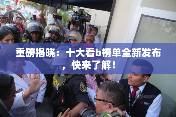 重磅揭晓：十大看b榜单全新发布，快来了解！
