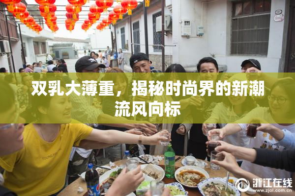 双乳大薄重，揭秘时尚界的新潮流风向标