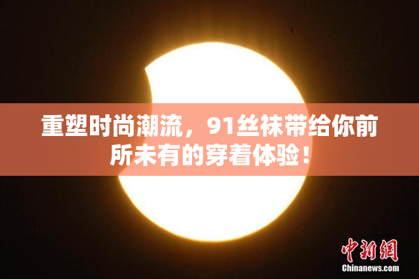 重塑时尚潮流，91丝袜带给你前所未有的穿着体验！