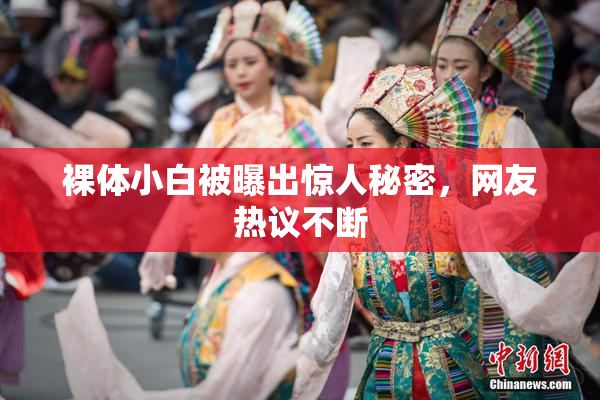 裸体小白被曝出惊人秘密，网友热议不断