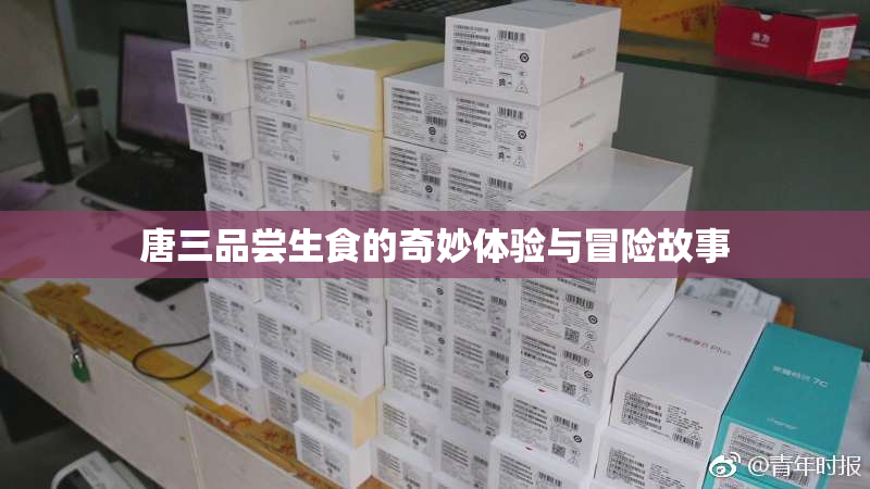 唐三品尝生食的奇妙体验与冒险故事