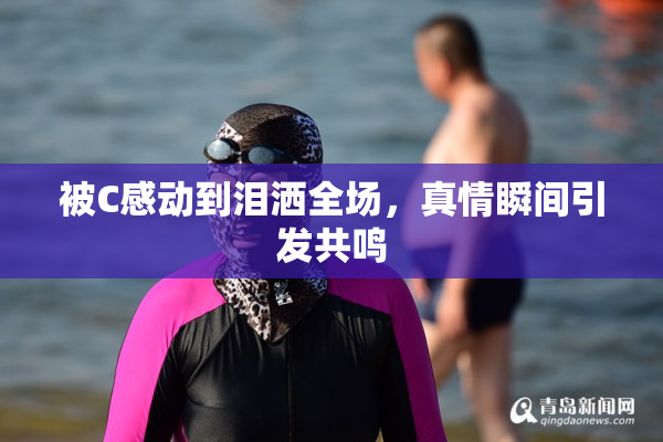 被C感动到泪洒全场，真情瞬间引发共鸣