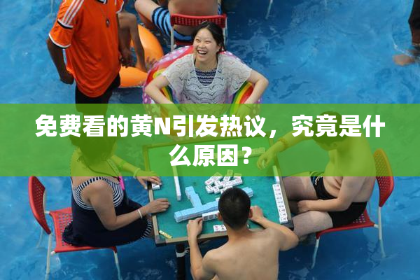 免费看的黄Ν引发热议，究竟是什么原因？