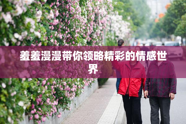 羞羞漫漫带你领略精彩的情感世界