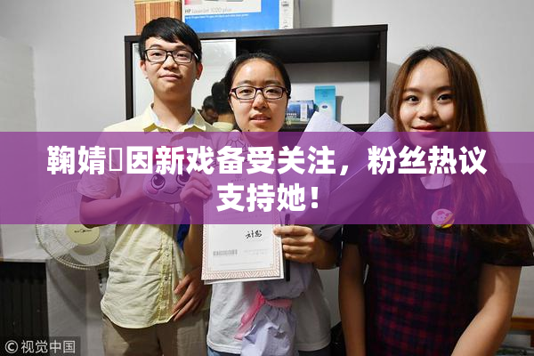 鞠婧祎因新戏备受关注，粉丝热议支持她！