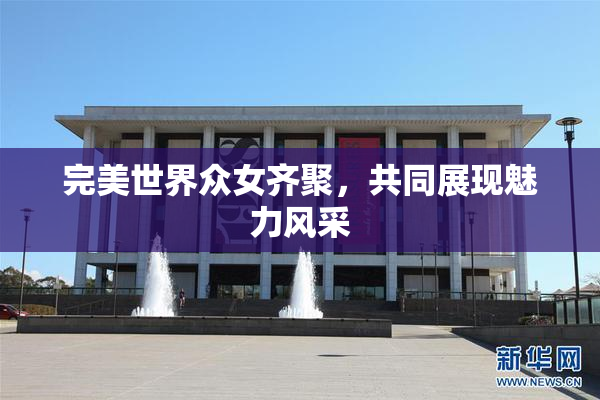 完美世界众女齐聚，共同展现魅力风采