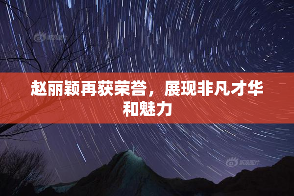 赵丽颖再获荣誉，展现非凡才华和魅力