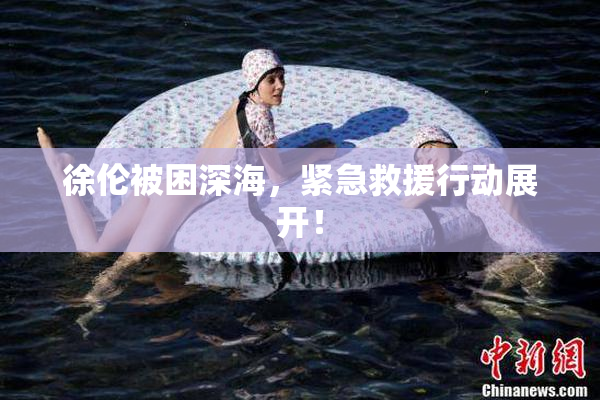 徐伦被困深海，紧急救援行动展开！