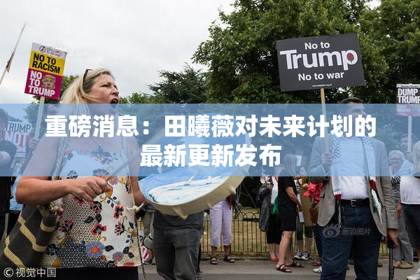 重磅消息：田曦薇对未来计划的最新更新发布